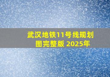 武汉地铁11号线规划图完整版 2025年